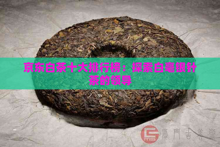 京东白茶十大排行榜：探索白毫银针茶的领导