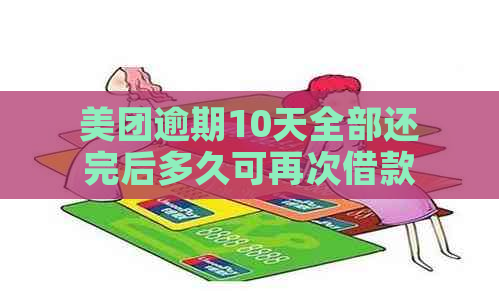 美团逾期10天全部还完后多久可再次借款？