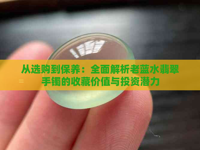 从选购到保养：全面解析老蓝水翡翠手镯的收藏价值与投资潜力