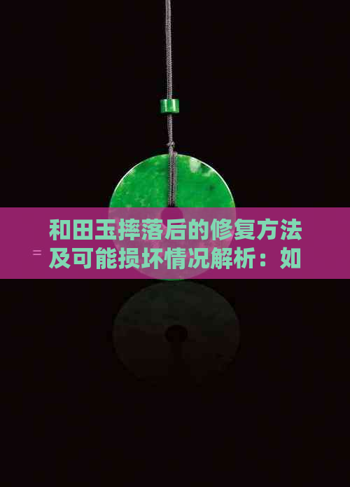 和田玉摔落后的修复方法及可能损坏情况解析：如何避免和田玉损坏？