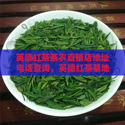 英德红茶茶农直销店地址电话查询，英德红茶基地地址