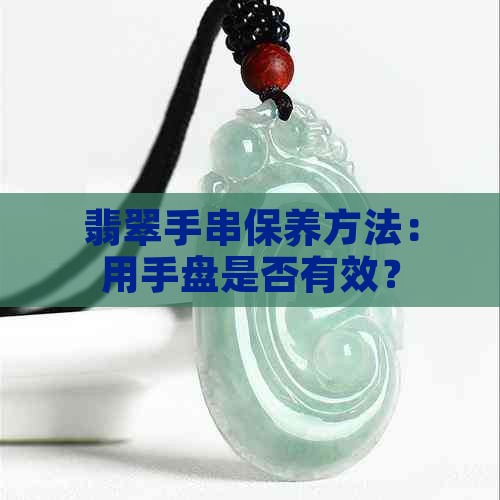 翡翠手串保养方法：用手盘是否有效？