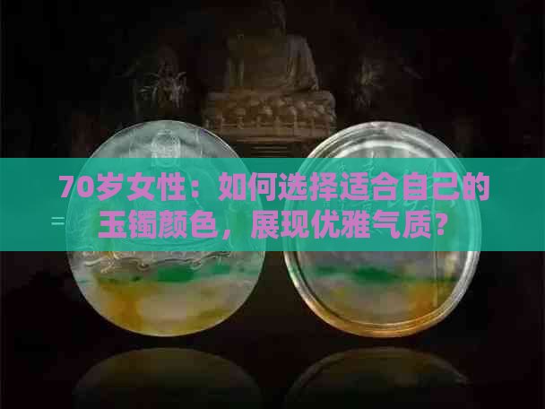 70岁女性：如何选择适合自己的玉镯颜色，展现优雅气质？