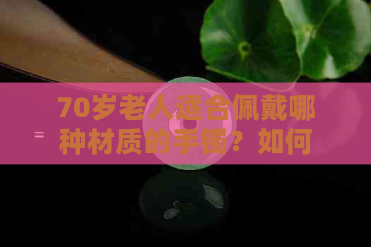 70岁老人适合佩戴哪种材质的手镯？如何挑选合适的手镯以保护关节？