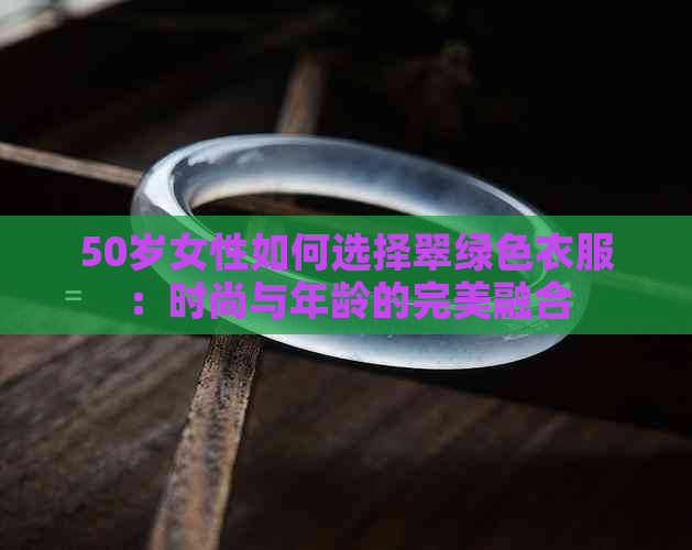 50岁女性如何选择翠绿色衣服：时尚与年龄的完美融合