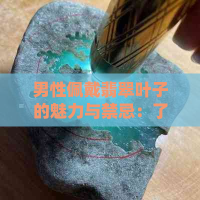 男性佩戴翡翠叶子的魅力与禁忌：了解传统文化与风水影响