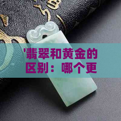 '翡翠和黄金的区别：哪个更保值、更有价值？'