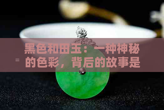 黑色和田玉：一种神秘的色彩，背后的故事是什么？