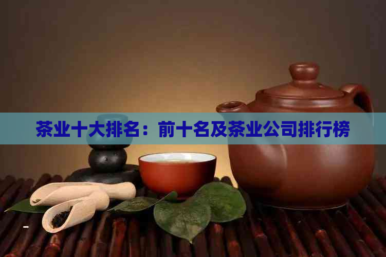 茶业十大排名：前十名及茶业公司排行榜