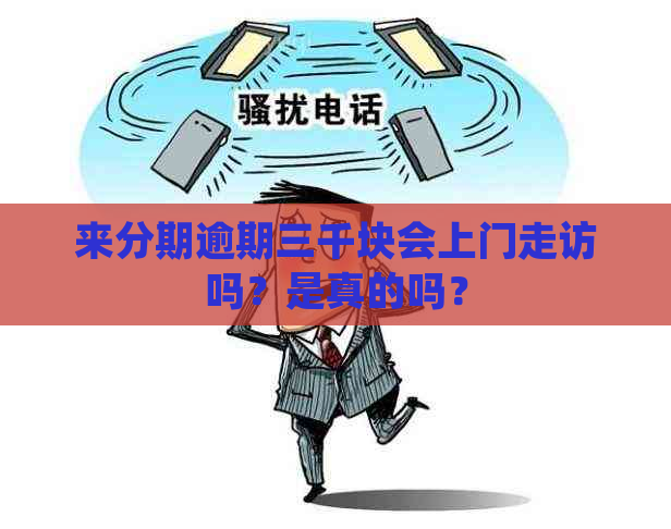 来分期逾期三千块会上门走访吗？是真的吗？