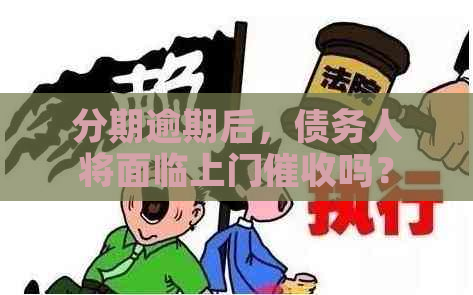 分期逾期后，债务人将面临上门吗？