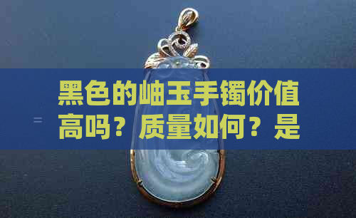 黑色的岫玉手镯价值高吗？质量如何？是否值得购买？