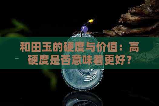 和田玉的硬度与价值：高硬度是否意味着更好？