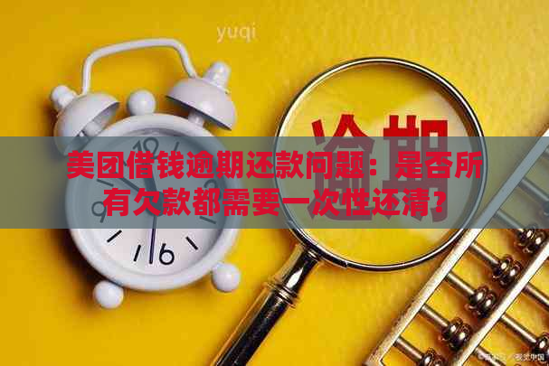 美团借钱逾期还款问题：是否所有欠款都需要一次性还清？