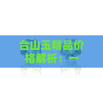 台山玉精品价格解析：一条、一个、一盒多少钱？
