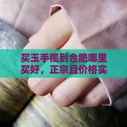 买玉手镯到合肥哪里买好，正宗且价格实惠