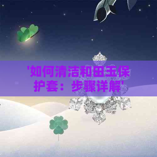 '如何清洁和田玉保护套：步骤详解'