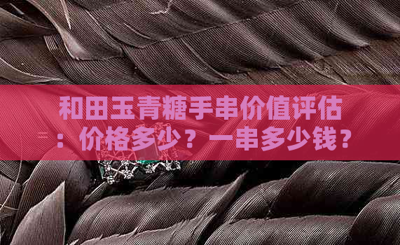 和田玉青糖手串价值评估：价格多少？一串多少钱？一克多少钱？