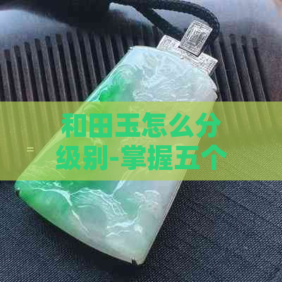 和田玉怎么分级别-掌握五个步骤，成为专家