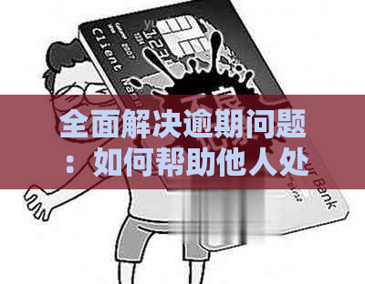 全面解决逾期问题：如何帮助他人处理信用卡、贷款等逾期事宜