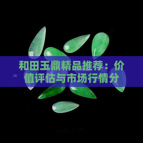 和田玉鼎精品推荐：价值评估与市场行情分析