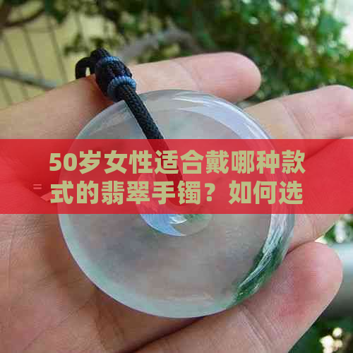 50岁女性适合戴哪种款式的翡翠手镯？如何选择最适合自己的翡翠手镯？