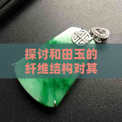 探讨和田玉的纤维结构对其价值及品质的影响：好还是坏？