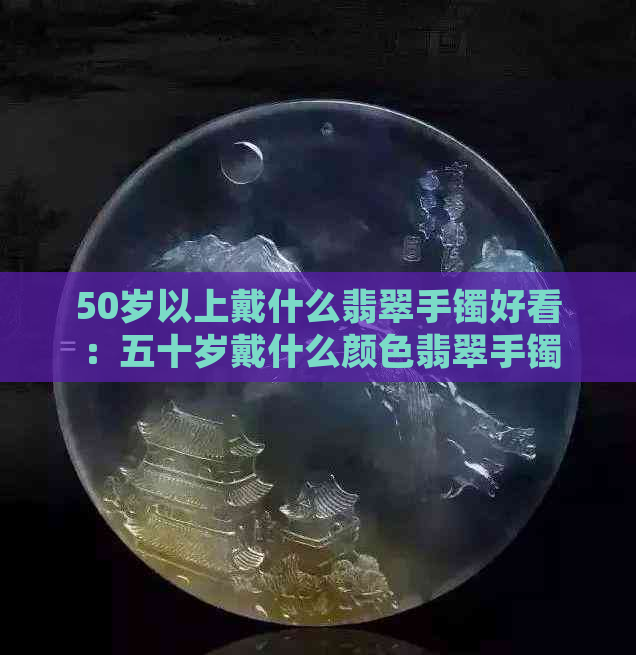 50岁以上戴什么翡翠手镯好看：五十岁戴什么颜色翡翠手镯显年轻