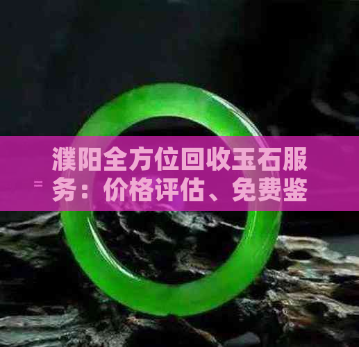 濮阳全方位回收玉石服务：价格评估、免费鉴定、上门取送，让您省心又省力！