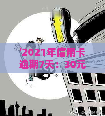 '2021年信用卡逾期7天：30元、100元、7000元和100元逾期情况汇总'