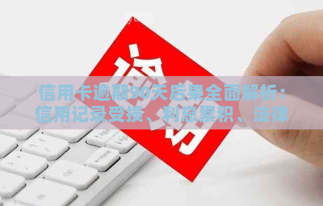 信用卡逾期90天后果全面解析：信用记录受损、利息累积、法律责任与解决方案