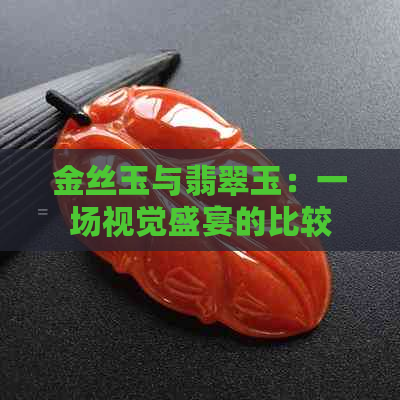 金丝玉与翡翠玉：一场视觉盛宴的比较，探究两者的独特魅力和价值