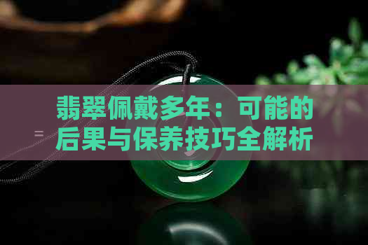 翡翠佩戴多年：可能的后果与保养技巧全解析