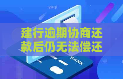 建行逾期协商还款后仍无法偿还：后果、解决方案及建议全解析