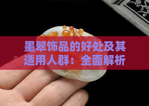 墨翠饰品的好处及其适用人群：全面解析佩戴墨翠的意义与价值