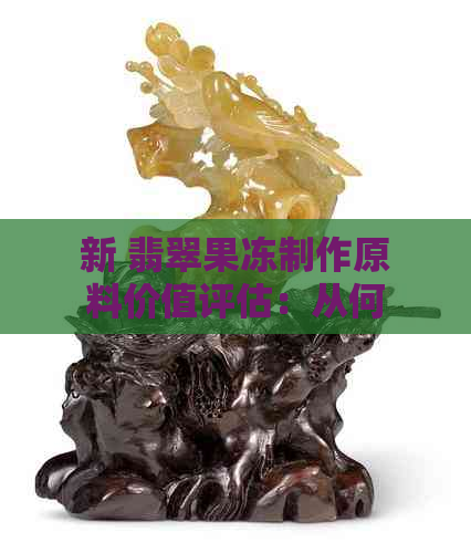 新 翡翠果冻制作原料价值评估：从何入手？