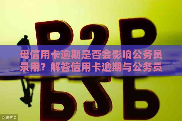 母信用卡逾期是否会影响公务员录用？解答信用卡逾期与公务员考试的关系