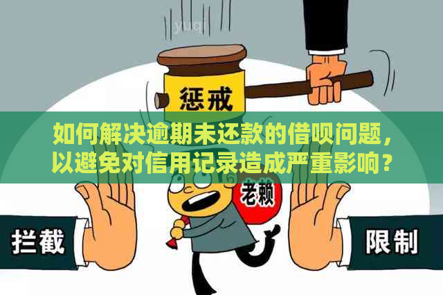 如何解决逾期未还款的借呗问题，以避免对信用记录造成严重影响？