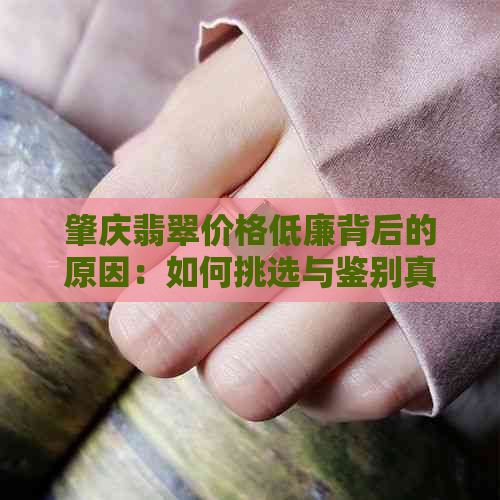 肇庆翡翠价格低廉背后的原因：如何挑选与鉴别真假？