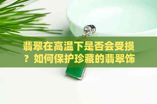 翡翠在高温下是否会受损？如何保护珍藏的翡翠饰品？