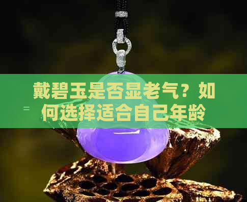 戴碧玉是否显老气？如何选择适合自己年龄的碧玉饰品？