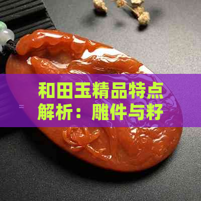 和田玉精品特点解析：雕件与籽料原石的精髓所在