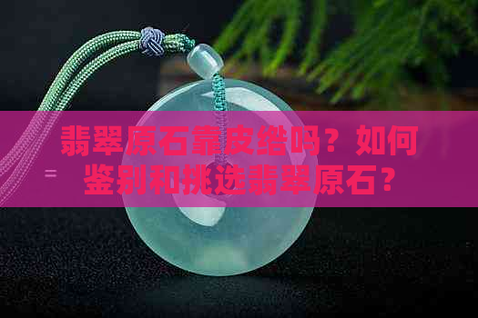 翡翠原石靠皮绺吗？如何鉴别和挑选翡翠原石？