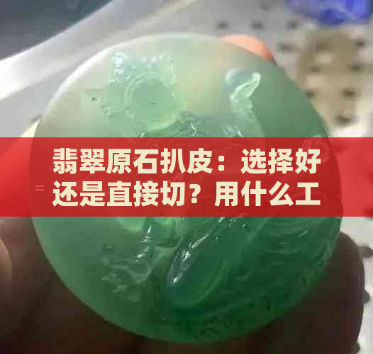 翡翠原石扒皮：选择好还是直接切？用什么工具？如何判断质量？