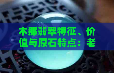 木那翡翠特征、价值与原石特点：老坑翡翠是否值得收藏？