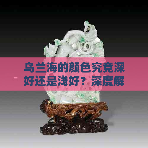 乌兰海的颜色究竟深好还是浅好？深度解析与比较