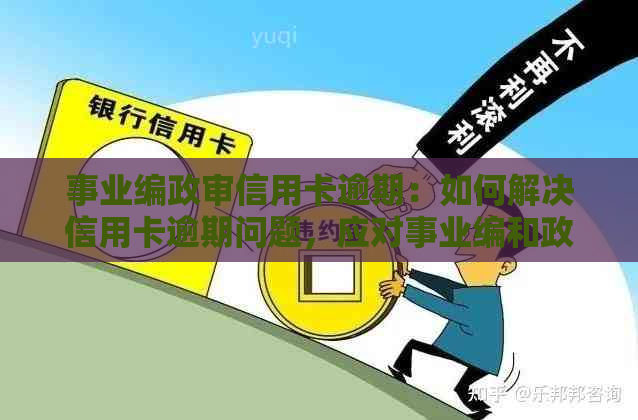 事业编政审信用卡逾期：如何解决信用卡逾期问题，应对事业编和政审审查？