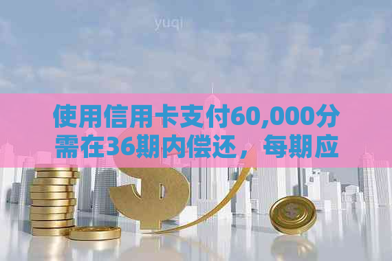 使用信用卡支付60,000分需在36期内偿还，每期应还款额是多少？