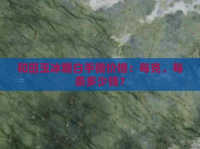 和田玉冰糖白手镯价格：每克、每条多少钱？