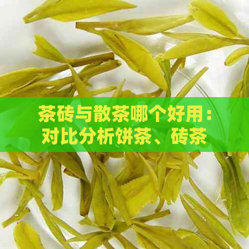 茶砖与散茶哪个好用：对比分析饼茶、砖茶与散茶的差异